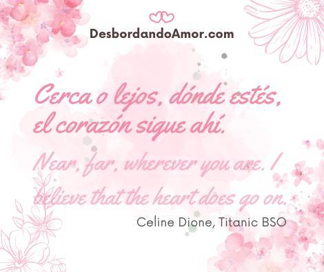 Cerca o lejos, dónde estés,
el corazón sigue ahí.
Near, far, wherever you are. I believe that the heart does go on.
Celine Dione, Titanic BSO