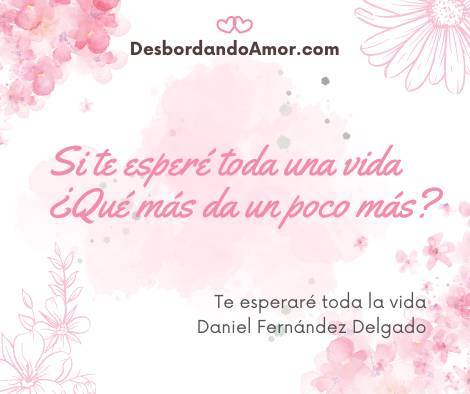 Si te esperé toda una vida
¿Qué más da un poco más?